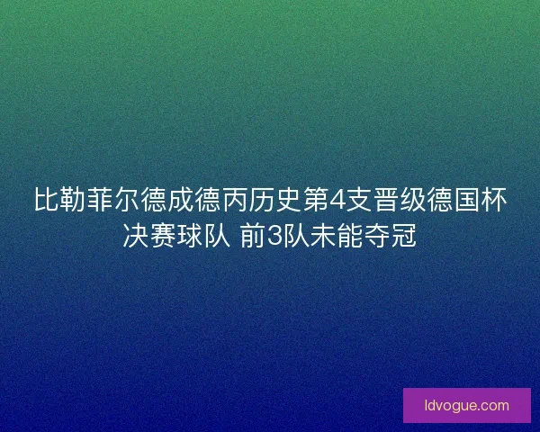 比勒菲尔德成德丙历史第4支晋级德国杯决赛球队 前3队未能夺冠 比勒菲尔德成德丙历史第4支晋级德国杯决赛球队 前3队未能夺冠