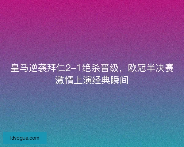 皇马逆袭拜仁2-1绝杀晋级,欧冠半决赛激情上演经典瞬间 皇马逆袭拜仁2-1绝杀晋级,欧冠半决赛激情上演经典瞬间