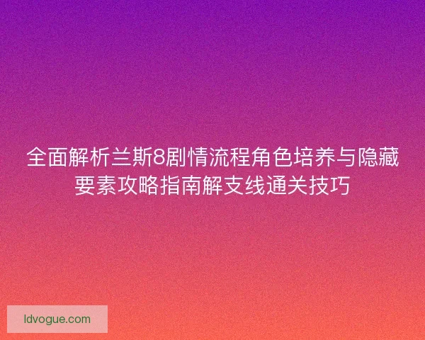 全面解析兰斯8剧情流程角色培养与隐藏要素攻略指南解支线通关技巧