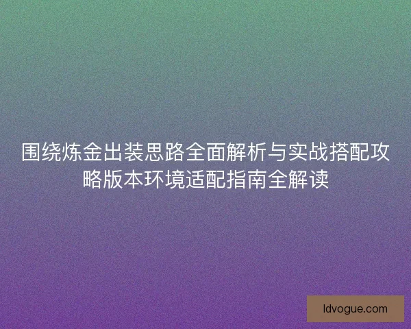 围绕炼金出装思路全面解析与实战搭配攻略版本环境适配指南全解读 围绕炼金出装思路全面解析与实战搭配攻略版本环境适配指南全解读