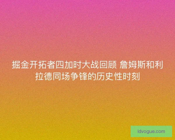 掘金开拓者四加时大战回顾 詹姆斯和利拉德同场争锋的历史性时刻