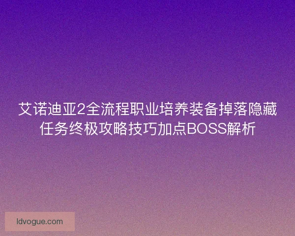 艾诺迪亚2全流程职业培养装备掉落隐藏任务终极攻略技巧加点BOSS解析
