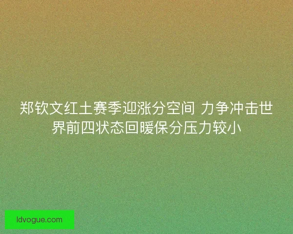 郑钦文红土赛季迎涨分空间 力争冲击世界前四状态回暖保分压力较小