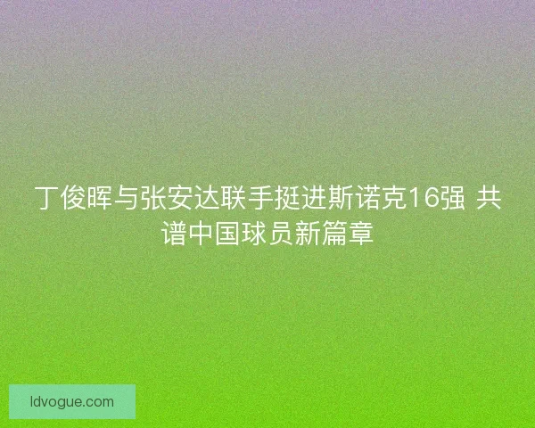 丁俊晖与张安达联手挺进斯诺克16强 共谱中国球员新篇章