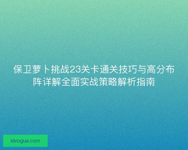 保卫萝卜挑战23关卡通关技巧与高分布阵详解全面实战策略解析指南