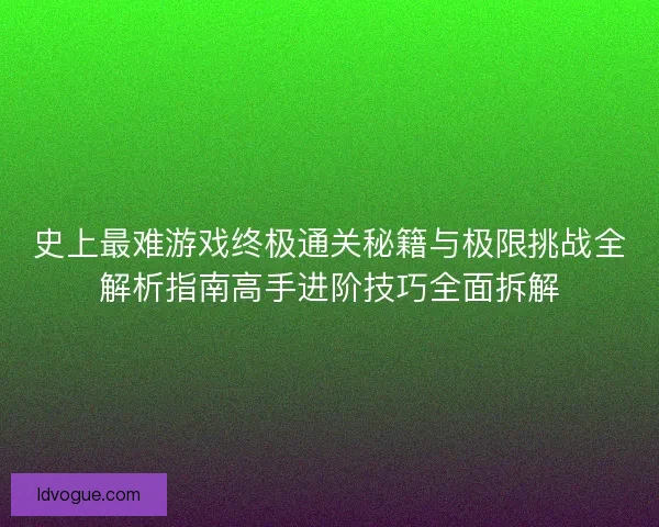 史上最难游戏终极通关秘籍与极限挑战全解析指南高手进阶技巧全面拆解