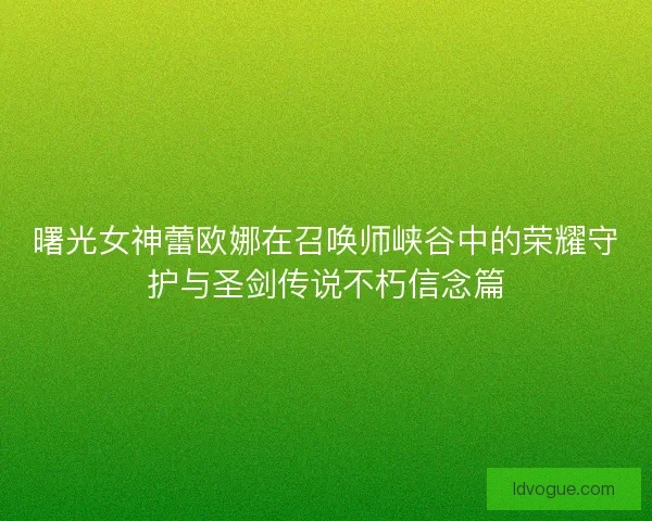 曙光女神蕾欧娜在召唤师峡谷中的荣耀守护与圣剑传说不朽信念篇