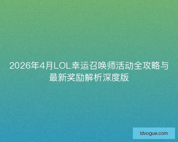 2026年4月LOL幸运召唤师活动全攻略与最新奖励解析深度版