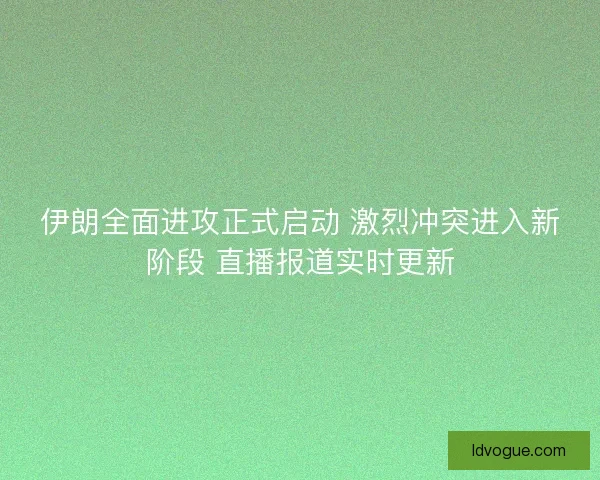 伊朗全面进攻正式启动 激烈冲突进入新阶段 直播报道实时更新