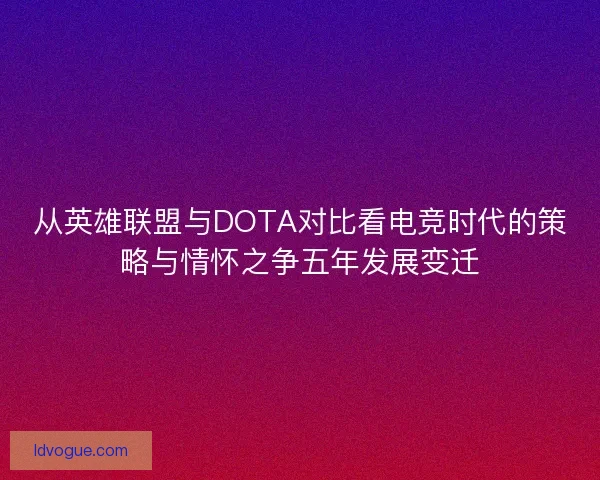 从英雄联盟与DOTA对比看电竞时代的策略与情怀之争五年发展变迁 从英雄联盟与DOTA对比看电竞时代的策略与情怀之争五年发展变迁