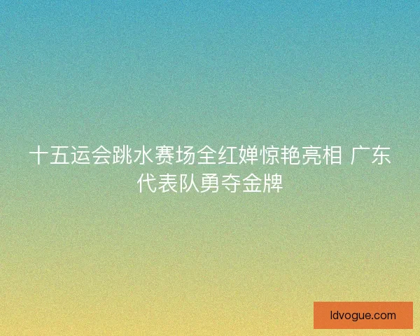 十五运会跳水赛场全红婵惊艳亮相 广东代表队勇夺金牌