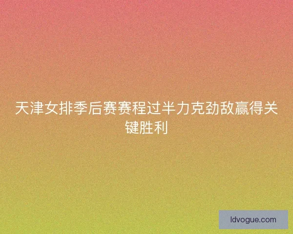 天津女排季后赛赛程过半力克劲敌赢得关键胜利