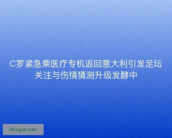 C罗紧急乘医疗专机返回意大利引发足坛关注与伤情猜测升级发酵中 C罗紧急乘医疗专机返回意大利引发足坛关注与伤情猜测升级发酵中
