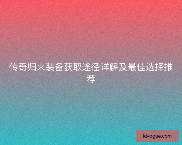 传奇归来装备获取途径详解及最佳选择推荐