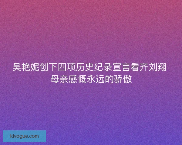 吴艳妮创下四项历史纪录宣言看齐刘翔 母亲感慨永远的骄傲