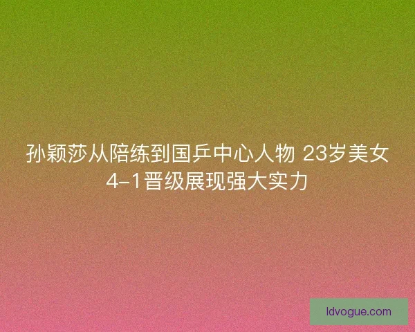 孙颖莎从陪练到国乒中心人物 23岁美女4-1晋级展现强大实力 孙颖莎从陪练到国乒中心人物 23岁美女4-1晋级展现强大实力