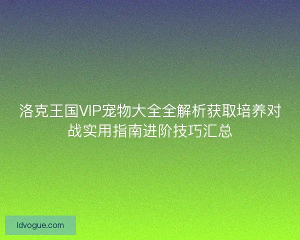 洛克王国VIP宠物大全全解析获取培养对战实用指南进阶技巧汇总