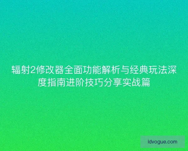 辐射2修改器全面功能解析与经典玩法深度指南进阶技巧分享实战篇