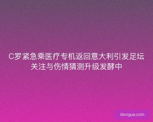 C罗紧急乘医疗专机返回意大利引发足坛关注与伤情猜测升级发酵中