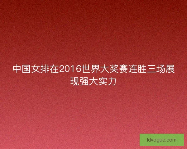 中国女排在2016世界大奖赛连胜三场展现强大实力