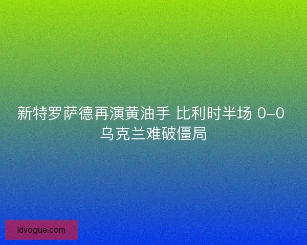新特罗萨德再演黄油手 比利时半场 0-0 乌克兰难破僵局
