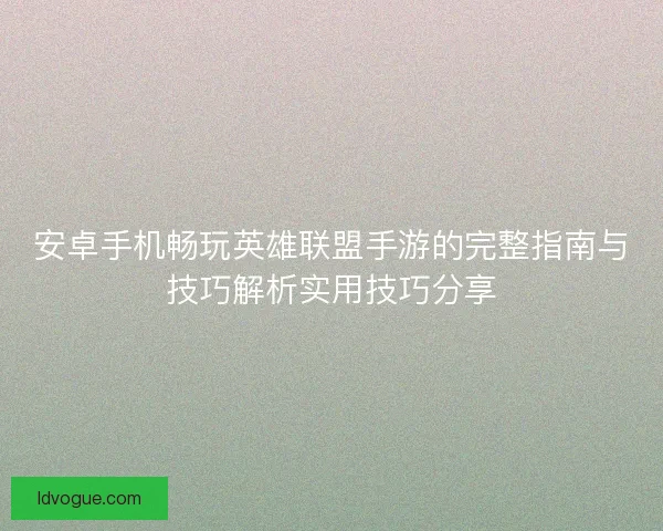 安卓手机畅玩英雄联盟手游的完整指南与技巧解析实用技巧分享