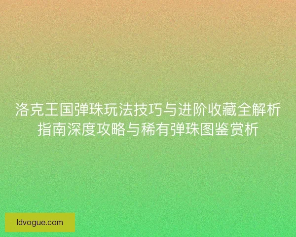 洛克王国弹珠玩法技巧与进阶收藏全解析指南深度攻略与稀有弹珠图鉴赏析