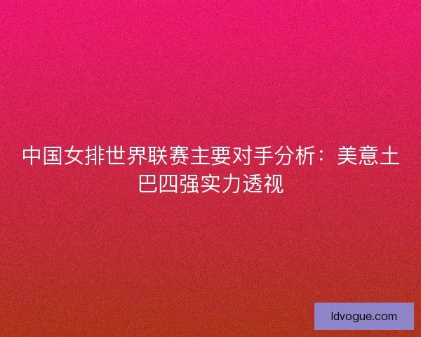 中国女排世界联赛主要对手分析:美意土巴四强实力透视 中国女排世界联赛主要对手分析:美意土巴四强实力透视