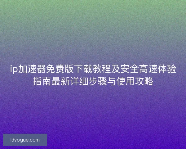 ip加速器免费版下载教程及安全高速体验指南最新详细步骤与使用攻略