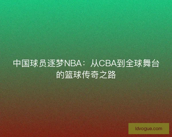 中国球员逐梦NBA：从CBA到全球舞台的篮球传奇之路