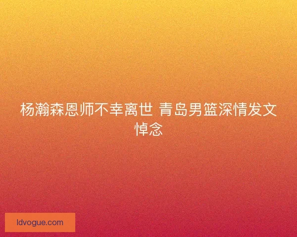 杨瀚森恩师不幸离世 青岛男篮深情发文悼念