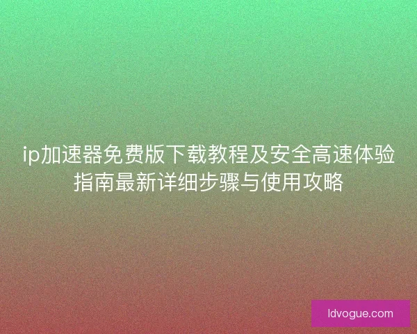 ip加速器免费版下载教程及安全高速体验指南最新详细步骤与使用攻略