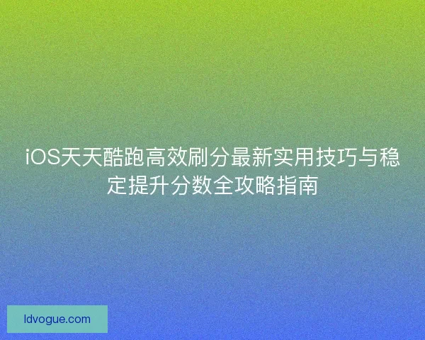 iOS天天酷跑高效刷分最新实用技巧与稳定提升分数全攻略指南 iOS天天酷跑高效刷分最新实用技巧与稳定提升分数全攻略指南